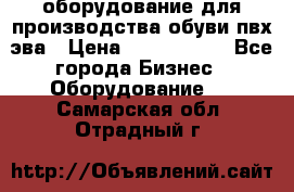 оборудование для производства обуви пвх эва › Цена ­ 5 000 000 - Все города Бизнес » Оборудование   . Самарская обл.,Отрадный г.